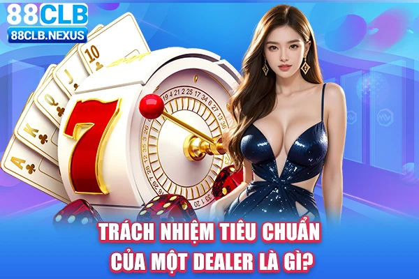 Trách nhiệm tiêu chuẩn của một Dealer cần nắm bắt